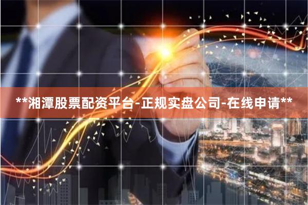 **湘潭股票配資平臺(tái)-正規(guī)實(shí)盤公司-在線申請(qǐng)**