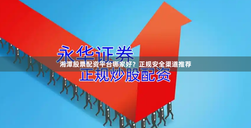 湘潭股票配資平臺(tái)哪家好？正規(guī)安全渠道推薦