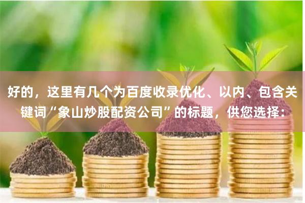 好的，這里有幾個(gè)為百度收錄優(yōu)化、以內(nèi)、包含關(guān)鍵詞“象山炒股配資公司”的標(biāo)題，供您選擇：