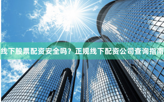 線下股票配資安全嗎？正規(guī)線下配資公司查詢指南