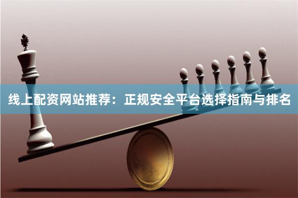 線上配資網(wǎng)站推薦：正規(guī)安全平臺(tái)選擇指南與排名