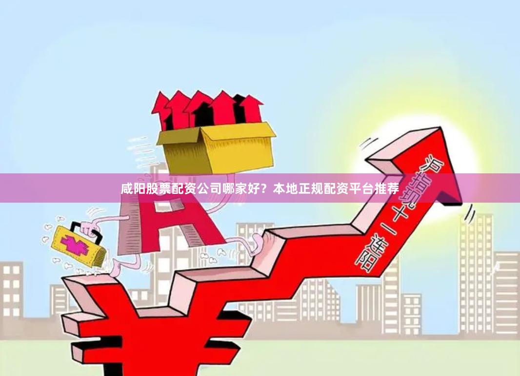 咸陽股票配資公司哪家好？本地正規(guī)配資平臺(tái)推薦