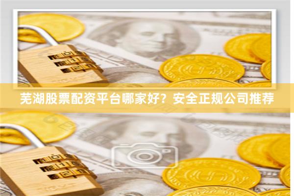 蕪湖股票配資平臺(tái)哪家好？安全正規(guī)公司推薦