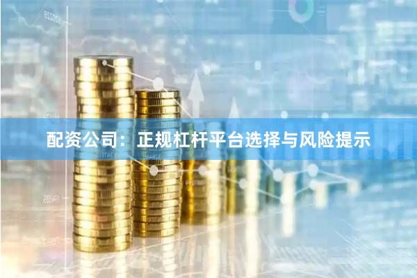 配資公司：正規(guī)杠桿平臺(tái)選擇與風(fēng)險(xiǎn)提示